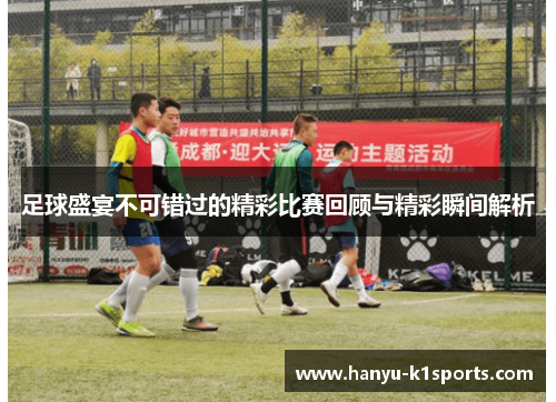 足球盛宴不可错过的精彩比赛回顾与精彩瞬间解析