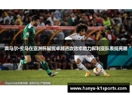 奥马尔·索马在亚洲杯展现卓越进攻效率助力叙利亚队表现亮眼