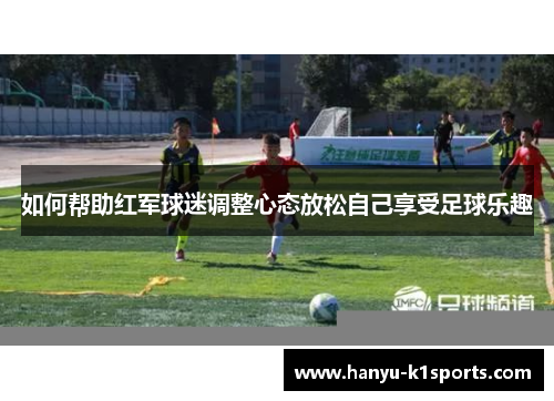 如何帮助红军球迷调整心态放松自己享受足球乐趣