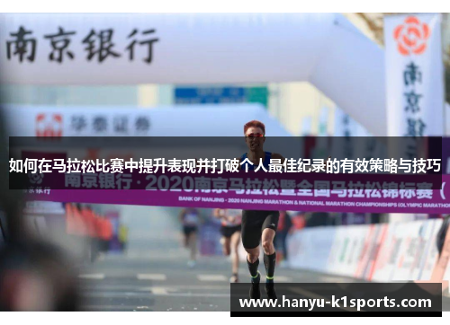 如何在马拉松比赛中提升表现并打破个人最佳纪录的有效策略与技巧