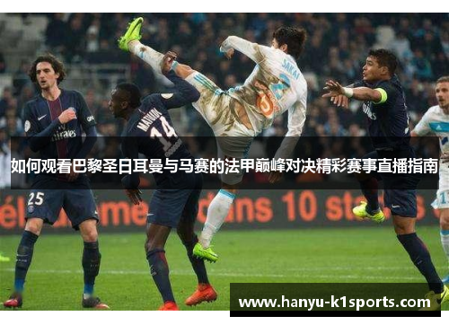 如何观看巴黎圣日耳曼与马赛的法甲巅峰对决精彩赛事直播指南