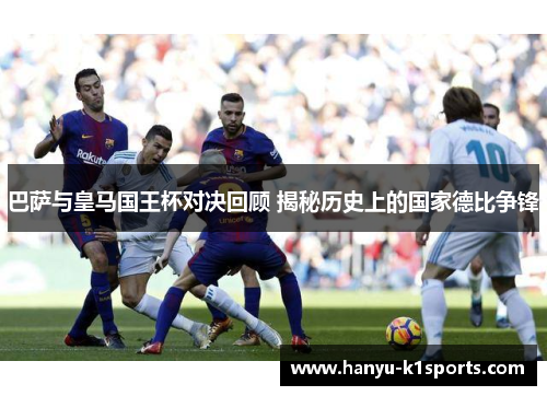 巴萨与皇马国王杯对决回顾 揭秘历史上的国家德比争锋