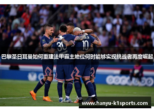 巴黎圣日耳曼如何重建法甲霸主地位何时能够实现挑战者再度崛起