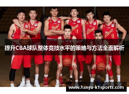 提升CBA球队整体竞技水平的策略与方法全面解析