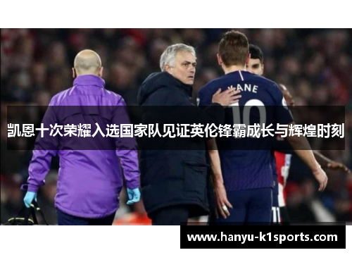 凯恩十次荣耀入选国家队见证英伦锋霸成长与辉煌时刻