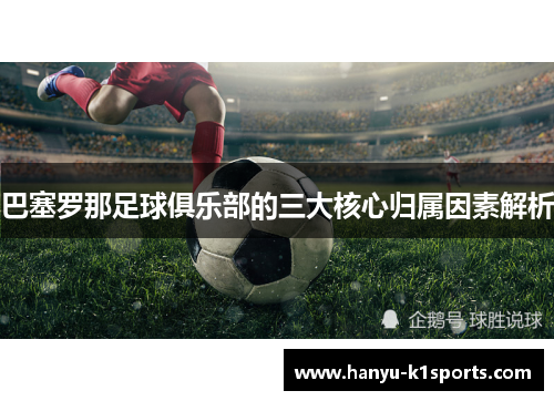 巴塞罗那足球俱乐部的三大核心归属因素解析