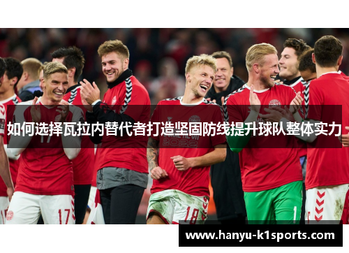 如何选择瓦拉内替代者打造坚固防线提升球队整体实力