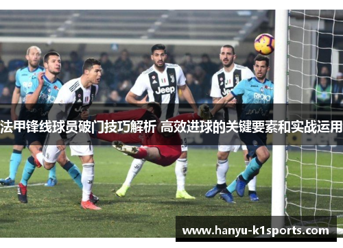 法甲锋线球员破门技巧解析 高效进球的关键要素和实战运用