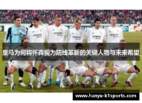 皇马为何将怀森视为防线革新的关键人物与未来希望