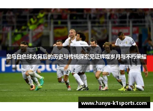 皇马白色球衣背后的历史与传统探索见证辉煌岁月与不朽荣耀