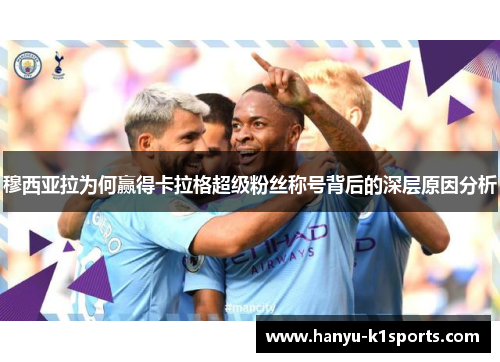 穆西亚拉为何赢得卡拉格超级粉丝称号背后的深层原因分析