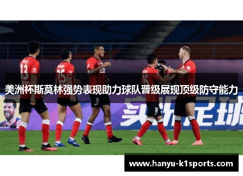 美洲杯斯莫林强势表现助力球队晋级展现顶级防守能力