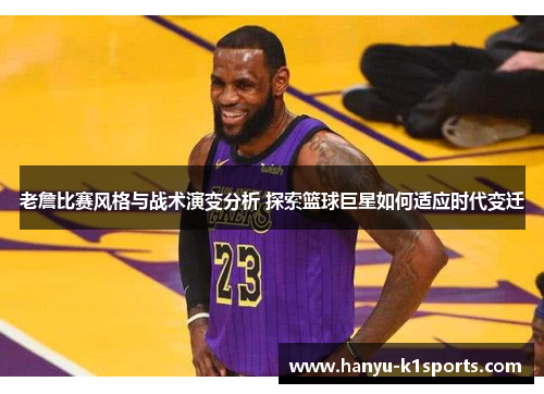 老詹比赛风格与战术演变分析 探索篮球巨星如何适应时代变迁