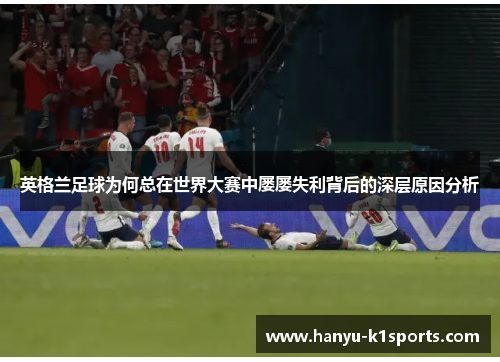 英格兰足球为何总在世界大赛中屡屡失利背后的深层原因分析
