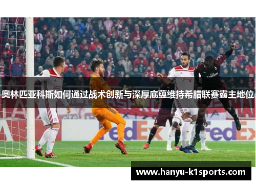 奥林匹亚科斯如何通过战术创新与深厚底蕴维持希腊联赛霸主地位
